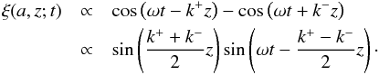\begin{eqnarray} \xi(a, z; t) &\propto& \cos\left(\omega t - k^+ z\right) - \cos\left(\omega t +k^{-} z\right) \nonumber \\ &\propto& \sin\left(\frac{k^+ + k^-}{2}z\right)\sin\left(\omega t-\frac{k^+ - k^-}{2}z\right)\cdot \label{eq_stand_displc} \end{eqnarray}