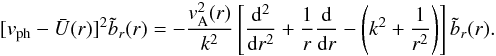 \begin{eqnarray} [\vph-\bar{U}(r)]^2\tilde{b}_r(r)=-\frac{v^2_{\rm A}(r)} {k^2}\left[\frac{\mathrm{d}^2}{\mathrm{d}r^2} +\frac{1}{r}\frac{\mathrm{d}}{\mathrm{d}r} -\left(k^2+\frac{1}{r^2}\right)\right]\tilde{b}_r(r) . \label{eq_eigen_br} \end{eqnarray}