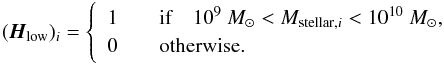 \begin{eqnarray*} (\vec H_{\rm low})_i = \left\lbrace \begin{array}{ll} 1 &\quad \text{if}\quad 10^9~M_{\odot} < M_{\text{stellar},i} < 10^{10}~M_{\odot},\\ 0 & \quad \text{otherwise.} \end{array} \right. \end{eqnarray*}