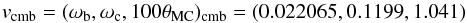 \begin{equation} v_{\rm cmb}=(\omega_{\rm b}, \omega_{\rm c}, 100\theta_{\rm MC})_{\rm cmb} = (0.022065, 0.1199, 1.041)\label{eq:16} \end{equation}