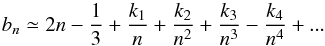 \begin{equation} b_n \simeq 2n-\frac{1}{3}+\frac{k_1}{n}+\frac{k_2}{n^2}+ \frac{k_3}{n^3}-\frac{k_4}{n^4} + ... \label{Eq13} \end{equation}