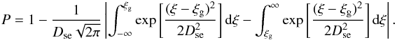 \appendix \setcounter{section}{1} \begin{eqnarray} P = 1 - \frac{1}{D_{{\rm se}}\sqrt{2\pi}}\left| \int_{-\infty}^{\xi_{\rm g} } \exp \left[\frac{(\xi-\xi_{\rm g} )^2}{2D_{{\rm se}}^2}\right] {\rm d}\xi- \int_{\xi_{\rm g} }^{\infty} \exp \left[\frac{(\xi-\xi_{\rm g} )^2}{2D_{{\rm se}}^2}\right] {\rm d}\xi \right| . \end{eqnarray}