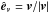 \hbox{$\hat{\v{e}}_{\v{v}}=\v v/|\v v|$}