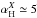 \hbox{$\alpha^{X}_{\rm H} \simeq 5$}