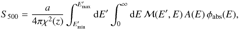 \begin{equation} S_{500} = \frac{a}{4 \pi \chi^2(z)}\int_{E'_{\rm min}}^{E'_{\rm max}} {\rm d}E' \int_{0}^{\infty} {\rm d}E\, {\cal M}(E',E) \,A(E)\, \phi_{\rm abs}(E), \end{equation}