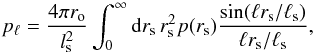 \begin{equation} p_{\ell} = \frac{4 \pi r_{\rm o}}{l^2_{\rm s}} \int_0^{\infty} {\rm d}r_{\rm s} \, r_{\rm s}^2 p(r_{\rm s}) \frac{{\rm sin}(\ell r_{\rm s}/\ell_{\rm s})}{\ell r_{\rm s}/\ell_{\rm s}}, \end{equation}