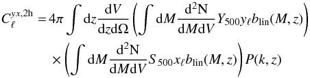 \begin{eqnarray} C_{\ell}^{yx,{\rm 2h}} =\,& 4 \pi \int {\rm d}z \frac{{\rm d}V}{{\rm d}z{\rm d}\Omega}\left(\int{\rm d}M \frac{{\rm d^2N}}{{\rm d}M {\rm d}V} {Y}_{500} y_{\ell} b_{\rm lin}(M,z)\right) \nonumber\\ &\times \left(\int{\rm d}M \frac{{\rm d^2N}}{{\rm d}M {\rm d}V} {S}_{500} x_{\ell} b_{\rm lin}(M,z)\right) P(k,z) \end{eqnarray}