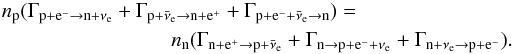 \begin{eqnarray} n_{\rm p} (\rm \Gamma_{p + e^{-} \to n + \nu_{\rm e}} &+& \Gamma_{p + \bar\nu_{\rm e} \to n + e^{+}} + \Gamma_{p + e^{-} + \bar\nu_{\rm e} \to n}) = \nonumber \\ &&n_{\rm n} (\rm \Gamma_{n + e^{+} \to p + \bar\nu_{\rm e}}+ \Gamma_{n \to p + e^{-} + \nu_{\rm e}}+ \Gamma_{n + \nu_{\rm e} \to p + e^{-}}). \end{eqnarray}
