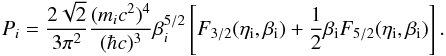 \begin{equation} P_{i} = {2 \sqrt{2}\over 3\pi^{2}} {(m_{i}c^{2})^{4} \over (\hbar c)^{3}}\beta_{i}^{5/2} \left[F_{3/2}(\eta_{\rm i},\beta_{\rm i})+{1\over 2} \beta_{\rm i}F_{5/2}(\eta_{\rm i},\beta_{\rm i})\right]. \label{eq:pi} \end{equation}