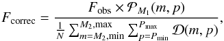 \begin{equation} F_{\mathrm{correc}}={F_{\mathrm{obs}}\times \mathcal{P}_{M_1}(m , p) \over {1 \over N} \sum_{m=M_2, \mathrm{min}}^{M_2, \mathrm{max}}\sum_{p=P_{\mathrm{min}}}^{P_{\mathrm{max}}}\mathcal{D}(m,p)}, \end{equation}