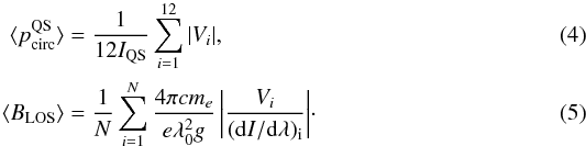 \begin{eqnarray} \label{Eq_Mean_CPc} \langle p_{\rm{circ}}^{\rm{QS}} \rangle &=& \frac{1}{12 I_{\rm{QS}}} \sum_{i=1}^{12}{\left| V_i \right|}, \\ \label{Eq_Mean_Blos} \langle B_{\rm{LOS}} \rangle &=& \frac{1}{N} \sum_{i=1}^{N}{\frac{4 \pi c m_e}{e \lambda_0^2 g} \left| \frac{V_i}{({\rm d}I/\rm{d}\lambda)_i} \right|} \cdot \end{eqnarray}