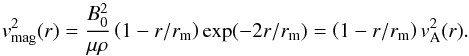 \begin{equation} \vv_{\rm mag}^{ 2 }(r) = \frac { B_{ 0 }^{ 2 } }{ \mu \rho } \left(1-r/r_{\rm m} \right) \exp(-2r/r_{\rm m}) = \left(1-r/r_{\rm m} \right) v_{\rm A}^2(r). \label{eq3a} \end{equation}