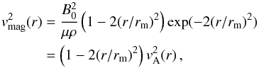 \begin{eqnarray} \vv_{\rm mag}^{ 2 }(r) &=& \frac { B_{ 0 }^{ 2 } }{ \mu \rho } \left(1-2 (r/r_{\rm m})^2 \right) \exp(-2(r/r_{\rm m})^2) \nonumber \\ &=& \left(1-2 (r/r_{\rm m})^2 \right)\vv_{\rm A}^2(r) \, , \label{eq3b} \end{eqnarray}