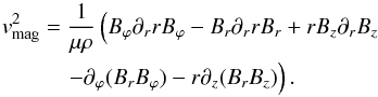 \begin{eqnarray} \vv_{\rm mag}^{ 2 }&=&\frac { 1 }{ \mu \rho } \left( B_{\varphi}\partial _{r} rB_{\varphi} - B_{ r }\partial _{r}rB_{r} + rB_{z}\partial_{r}B_{z} \right.\nonumber \\ && \quad \left. - \partial_{\varphi} (B_{r}B_{\varphi}) - r\partial_{z}(B_{r}B_{z})\right). \label{eq40} \end{eqnarray}