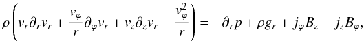 \begin{equation} \rho \left( \vv_r \partial_{r} \vv_r + \frac{\vv_\varphi}{r} \partial_\varphi \vv_r + \vv_z \partial_z \vv_r - \frac{\vv_\varphi^2}{r} \right) = - \partial_r p + \rho g_r + j_\varphi B_z - j_z B_\varphi, \! \! \label{eq0} \end{equation}