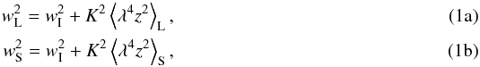 % subequation 1316 0 \begin{eqnarray} w_{\rm L}^{2} &=& w_{\rm I}^{2} + K^{2}\left<\lambda^{4}z^{2}\right>_{\rm L}, \label{eq:a}\\ w_{\rm S}^{2} &=& w_{\rm I}^{2} + K^{2}\left<\lambda^{4}z^{2}\right>_{\rm S}, \label{eq:b} \end{eqnarray}