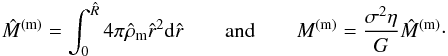 \begin{eqnarray} \hat M^{\rm (m)}=\int_0^{\hat R} 4\pi\hat\rho_{\rm m} \hat r^2 {\rm d}\hat r \quad\quad {\rm and}\quad\quad M^{\rm (m)}=\frac{\sigma^2 \eta}{G}\hat M^{\rm (m)}\cdot \label{eq30c} \end{eqnarray}