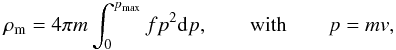 \begin{eqnarray} \rho_{\rm m}=4\pi m\int_0^{p_{\max}} f p^2 {\rm d}p,\quad\quad {\rm with}\quad\quad p=mv, \label{eq24} \end{eqnarray}