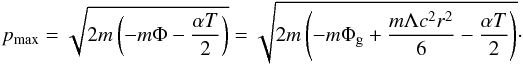 \begin{eqnarray*} p_{\max}=\sqrt{2m\left(-m\Phi-\frac{\alpha T}{2}\right)} =\sqrt{2m\left(-m\Phi_{\rm g}+\frac{m\Lambda c^2 r^2}{6}-\frac{\alpha T}{2}\right)}\cdot \end{eqnarray*}