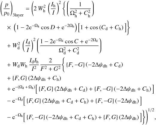 \begin{eqnarray} \label{directsum_3layer} & & \left(\frac{p}{p_{0}}\right)_{\rm 3layer} = \Bigg( 2 \, W^2_{\rm h} \, \left(\frac{I_{\rm h}}{I} \right)^2 \Bigg\{ \left( \frac{1}{\Omega^2_{\rm h} + C^2_{\rm h}} \right) \nonumber \\ &&~~~~ \times~\left(1 - 2{\rm e}^{-\Omega_{\rm h}}\cos{D}+{\rm e}^{-2\Omega_{\rm h}}\right) \Big[1 + \cos \left( C_{\rm d} + C_{\rm h} \right) \Big] \Bigg\} \nonumber \\ &&~~~~ + W^2_{\rm d} \, \left(\frac{I_{\rm d}}{I} \right)^2 \left( \frac{1 - 2{\rm e}^{-\Omega_{\rm d}}\cos{C}+{\rm e}^{-2\Omega_{\rm d}}}{\Omega^2_{\rm d} + C^2_{\rm d}}\right) \nonumber \\ &&~~~~ + W_{\rm d} W_{\rm h} \, \frac{I_{\rm d} I_{\rm h}}{I^2} \frac{2}{F^2 + G^2} \Bigg\{ \left \lbrace F,-G \right \rbrace \left( -2 \Delta \psi_{\rm dh} + C_{\rm d} \right) \nonumber \\ &&~~~~+ \left \lbrace F,G \right \rbrace \left( 2 \Delta \psi_{\rm dh} + C_{\rm h} \right) \nonumber \\ &&~~~~ + {\rm e}^{-(\Omega_{\rm d} \,+ \, \Omega_{\rm h})} \Big[\left \lbrace F,G \right \rbrace \left( 2 \Delta \psi_{\rm dh} + C_{\rm d} \right) + \left \lbrace F,-G \right \rbrace \left( -2 \Delta \psi_{\rm dh} + C_{\rm h} \right) \Big] \nonumber \\ &&~~~~ - {\rm e}^{-\Omega_{\rm d}} \Big[\left \lbrace F,G \right \rbrace \left( 2 \Delta \psi_{\rm dh} + C_{\rm d} + C_{\rm h} \right) + \left \lbrace F,-G \right \rbrace \left( -2 \Delta \psi_{\rm dh} \right) \Big] \nonumber \\ &&~~~~ - {\rm e}^{-\Omega_{\rm h}} \Big[\left \lbrace F,-G \right \rbrace \left( -2 \Delta \psi_{\rm dh} + C_{\rm d} + C_{\rm h} \right) + \left \lbrace F,G \right \rbrace \left( 2 \Delta \psi_{\rm dh} \right) \Big] \Bigg\} \Bigg)^{1/2}, \end{eqnarray}