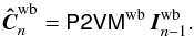 \begin{equation} \vec{\hat{C}}_n^{\mathrm{wb}}=\tens{P2VM}^{\mathrm{wb}} \, \vec{I}_{n-1}^{\mathrm{wb}}. \end{equation}