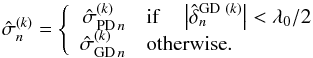 \begin{equation} \hat{\sigma}_n^{(k)}=\left \{ \begin{array}{rl} {\hat{\sigma}_{{\rm PD}\,n}}^{(k)} & \mathrm{if}\quad \left| \hat{\delta}_n^{\mathrm{GD}~(k)} \right| < \lambda_0/2 \\ {\hat{\sigma}_{{\rm GD}\,n}}^{(k)} & \mathrm{otherwise}. \end{array} \right. \end{equation}