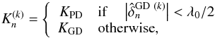 \begin{equation} K_n^{(k)} = \left \{ \begin{array}{rl} K_\mathrm{PD} & \mathrm{if}\quad \left| \hat{\delta}_n^{\mathrm{GD}~(k)} \right| < \lambda_0/2\\ K_\mathrm{GD} & \mathrm{otherwise}, \end{array}\right. \end{equation}