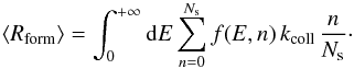 \begin{eqnarray*} \left\langle R_{\mathrm{form}}\right\rangle =\int_{0}^{+\infty}{\rm{d}}E\sum_{n=0}^{N_{\rm s}}f(E,n)\, k_{\mathrm{coll}}\,\frac{n}{N_{\mathrm{s}}}\cdot \end{eqnarray*}