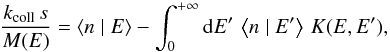 \begin{equation} \frac{k_{\mathrm{coll}}\, s}{M(E)}=\left\langle n\mid E\right\rangle -\int_{0}^{+\infty}{\rm{d}}E'\,\left\langle n\mid E'\right\rangle \, K(E,E'),\label{eq:ER_equation_first_form} \end{equation}
