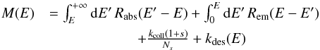 \begin{eqnarray*} M(E)&=\int_{E}^{+\infty}{\rm{d}}E'\, R_{\mathrm{abs}}(E'-E)+\int_{0}^{E}{\rm{d}}E'\, R_{\mathrm{em}}(E-E')\\ &\quad +\frac{k_{\mathrm{coll}}(1+s)}{N_{s}}+k_{\mathrm{des}}(E) \end{eqnarray*}