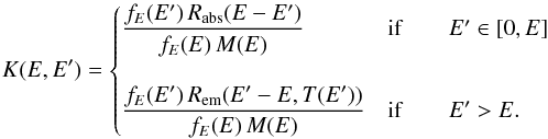 \begin{eqnarray*} K(E,E')=\begin{cases} {\displaystyle \frac{f_{E}(E')\, R_{\mathrm{abs}}(E-E')}{f_{E}(E)\, M(E)}} & \mathrm{if}\qquad E'\in[0,E]\\ \\ {\displaystyle \frac{f_{E}(E')\, R_{\mathrm{em}}(E'-E,T(E'))}{f_{E}(E)\, M(E)}} & \mathrm{if}\qquad E'>E. \end{cases} \end{eqnarray*}
