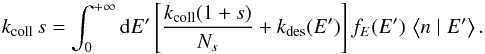 \begin{equation} k_{\mathrm{coll}}\, s=\int_{0}^{+\infty}{\rm{d}}E'\left[\frac{k_{\mathrm{coll}}(1+s)}{N_{s}}+k_{\mathrm{des}}(E')\right]f_{E}(E')\,\left\langle n\mid E'\right\rangle .\label{eq:norm_ER} \end{equation}