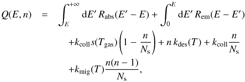 \begin{eqnarray*} Q(E,n)&=&\int_{E}^{+\infty}{\rm{d}}E'\, R_{\mathrm{abs}}(E'-E)+\int_{0}^{E}{\rm{d}}E'\, R_{\mathrm{em}}(E-E') \\ &&\quad +k_{\rm coll}s(T_{\rm gas})\left(1-\frac{n}{N_{\rm s}}\right)+n\, k_{\rm des}(T)+k_{\rm coll}\frac{n}{N_{\rm s}} \\&&\quad +k_{\rm mig}(T)\frac{n(n-1)}{N_{\rm s}}, \end{eqnarray*}