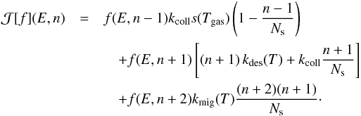 \begin{eqnarray*} \mathcal{J}[f](E,n)&=& f(E,n-1)k_{\rm coll}s(T_{\rm gas})\left(1-\frac{n-1}{N_{\rm s}}\right)\\ &&\quad +f(E,n+1)\left[(n+1)\, k_{\rm des}(T)+k_{\rm coll}\frac{n+1}{N_{\rm s}}\right]\\ &&\quad +f(E,n+2)k_{\rm mig}(T)\frac{(n+2)(n+1)}{N_{\rm s}}\cdot \end{eqnarray*}