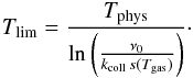 \begin{eqnarray*} T_{\mathrm{lim}}=\frac{T_{\mathrm{phys}}}{\ln\left(\frac{\nu_{0}}{k_{\mathrm{coll}}\, s(T_{\mathrm{gas}})}\right)}\cdot \end{eqnarray*}