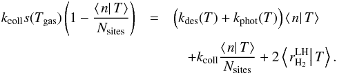 \begin{eqnarray} k_{\rm coll}s(T_{\rm gas})\left(1-\frac{\left\langle \left.n\right|T\right\rangle }{N_{\rm sites}}\right)&= & \left(k_{\rm des}(T)+k_{\rm phot}(T)\right)\left\langle \left.n\right|T\right\rangle \notag\\ &&\quad +k_{\rm coll}\frac{\left\langle \left.n\right|T\right\rangle }{N_{\rm sites}}+2\left\langle \left.r_{\rm H_{2}}^{\rm LH}\right|T\right\rangle .\label{eq:approxLH_rate_eq} \end{eqnarray}