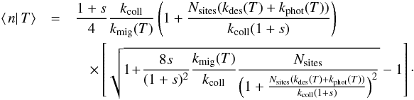 \begin{eqnarray} \left\langle \left.n\right|T\right\rangle &=&\frac{1+s}{4}\frac{k_{\rm coll}}{k_{\rm mig}(T)}\left(1+\frac{N_{\rm sites}(k_{\rm des}(T)+k_{\rm phot}(T))}{k_{\rm coll}(1+s)}\right)\notag\\ &&\quad \times\left[\sqrt{1 \! + \! \frac{8s}{(1+s)^{2}}\frac{k_{\rm mig}(T)}{k_{\rm coll}}\frac{N_{\rm sites}}{\left(1+\frac{N_{\rm sites}(k_{\rm des}(T)+k_{\rm phot}(T))}{k_{\rm coll}(1+s)}\right)^{2}}}-1\right]\cdot \end{eqnarray}