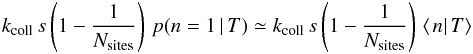 \begin{eqnarray*} k_{\rm coll}\, s\left(1-\frac{1}{N_{\rm sites}}\right)\, p(n=1\,|\, T)\simeq k_{\rm coll}\, s\left(1-\frac{1}{N_{\rm sites}}\right)\,\left\langle \left.n\right|T\right\rangle \end{eqnarray*}