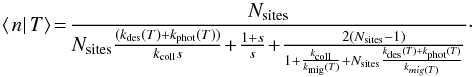 \begin{equation} \left\langle \left.n\right|T\right\rangle \! =\! \frac{N_{\rm sites}}{N_{\rm sites}\frac{(k_{\rm des}(T) +k_{\rm phot}(T))}{k_{\rm coll}s}\!+\!\frac{1+s}{s}\!+\! \frac{2(N_{\rm sites}-1)}{1+\frac{k_{\rm coll}}{k_{\rm mig}(T)} + N_{\rm sites}\frac{k_{\rm des}(T)+k_{\rm phot}(T)}{k_{mig(T)}}}}\cdot \end{equation}