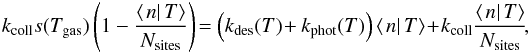 \begin{eqnarray*} k_{\rm coll}s(T_{\rm gas})\left(1-\frac{\left\langle \left.n\right|T\right\rangle }{N_{\rm sites}}\right)\!= \left(k_{\rm des}(T)\!+ k_{\rm phot}(T)\right)\left\langle \left.n\right|T\right\rangle \!+\!k_{\rm coll}\frac{\left\langle \left.n\right|T\right\rangle }{N_{\rm sites}}\!, \end{eqnarray*}