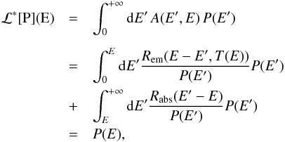 \appendix \setcounter{section}{2} \begin{eqnarray*} \mathcal{L}^{*}[\text{P](E)} & = & {\displaystyle \int_{0}^{+\infty}{\rm{d}}E'\, A(E',E)\, P(E')} \\[1.5mm] \, & = & {\displaystyle {\displaystyle \int_{0}^{E}{\rm{d}}E'\frac{R_{\mathrm{em}}(E-E',T(E))}{P(E')}P(E')}}\\ \, & + & {\displaystyle {\displaystyle \int_{E}^{+\infty}{\rm{d}}E'\frac{R_{\mathrm{abs}}(E'-E)}{P(E')}P(E')}}\\ \, & = & {\displaystyle P(E)}, \end{eqnarray*}