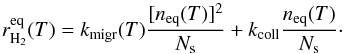 \begin{equation} r_{\mathrm{H}_{2}}^{\mathrm{eq}}(T)=k_{\mathrm{migr}}(T)\frac{[n_{\mathrm{eq}}(T)]^{2}}{N_{\mathrm{s}}}+k_{\mathrm{coll}}\frac{n_{\mathrm{eq}}(T)}{N_{\mathrm{s}}}\cdot\label{eq:rH2_eq_LH} \end{equation}
