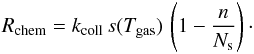 \begin{eqnarray*} R_{\mathrm{chem}}=k_{\mathrm{coll}}\, s(T_{\mathrm{gas}})\,\left(1-\frac{n}{N_{\mathrm{s}}}\right)\cdot \end{eqnarray*}