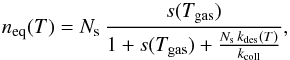 \begin{equation} n_{\mathrm{eq}}(T)=N_{\mathrm{s}}\,\frac{s(T_{\mathrm{gas}})}{1+s(T_{\mathrm{gas}})+\frac{N_{\mathrm{s}}\, k_{\mathrm{des}}(T)}{k_{\mathrm{coll}}}},\label{eq:n_eq_ER} \end{equation}