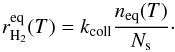 \begin{equation} r_{\mathrm{H}_{2}}^{\mathrm{eq}}(T)=k_{\mathrm{coll}}\frac{n_{\mathrm{eq}}(T)}{N_{\mathrm{s}}}\cdot\label{eq:rh2_eq_ER} \end{equation}