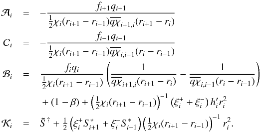 \begin{eqnarray} \mathcal{A}_{i} &=& - \frac{f_{i+1}q_{i+1}}{\half\chi_{i}(r_{i+1}-r_{i-1}) \overline{q\chi}_{i+1,i}(r_{i+1}-r_{i})}\nonumber\\ \mathcal{C}_{i} &=& - \frac{f_{i-1}q_{i-1}}{\half\chi_{i}(r_{i+1}-r_{i-1}) \overline{q\chi}_{i,i-1}(r_{i}-r_{i-1})}\nonumber\\ \mathcal{B}_{i} &=& \frac{f_{i}q_{i}}{\half\chi_{i}(r_{i+1}-r_{i-1})} \left(\frac{1}{\overline{q\chi}_{i+1,i}(r_{i+1}-r_{i})}- \frac{1}{\overline{q\chi}_{i,i-1}(r_{i}-r_{i-1})}\right)\nonumber\\ && {}+ (1-\beta) + \left(\half\chi_{i}(r_{i+1}-r_{i-1})\right)^{-1}\left(\xi^{+}_{i} + \xi^{-}_{i} \right)h_{i}'r_{i}^{2}\nonumber\\ \mathcal{K}_{i} &=& \Stilde^{\dagger} + \half\left(\xi^{+}_{i}S_{\kern-.1em i+1}^{*}+\xi^{-}_{i}S_{\kern-.1em i-1}^{*}\right) \left(\half\chi_{i}(r_{i+1}-r_{i-1})\right)^{-1}r_{i}^{2}. \end{eqnarray}