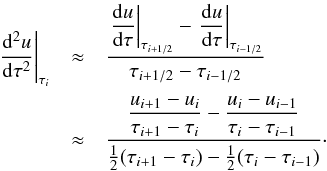 \begin{eqnarray} \label{eqn:feaut4} \left.\sdiff{u}{\tau}\right|_{\tau_{i}}&\approx& \frac{\displaystyle\left.\diff{u}{\tau}\right|_{\tau_{i+1/2}} - \left.\diff{u}{\tau}\right|_{\tau_{i-1/2}}} {\tau_{i+1/2}-\tau_{i-1/2}}\nonumber\\ &\approx& \frac{\displaystyle\frac{u_{i+1}-u_{i}}{\tau_{i+1}-\tau_{i}} - \frac{u_{i}-u_{i-1}}{\tau_{i}-\tau_{i-1}}} {\frac{1}{2}(\tau_{i+1}-\tau_{i})-\frac{1}{2}(\tau_{i}-\tau_{i-1})}\cdot \end{eqnarray}