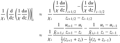 \begin{eqnarray} \label{eqn:feaut9} \left. \frac{1}{\chi_{i}} \left(\diff{}{z}\left( \frac{1}{\chi}\diff{u}{z} \right)\right)\right|_{i} &\approx& \frac{1}{\chi_{i}} \frac{\displaystyle\left(\frac{1}{\chi}\diff{u}{z}\right)_{i+1/2} - \left(\frac{1}{\chi}\diff{u}{z}\right)_{i-1/2} } {z_{i+1/2}-z_{i-1/2}}\nonumber\\ &\approx& \frac{1}{\chi_{i}} \frac{\displaystyle\frac{1}{\bar{\chi}_{i+1,i}} \frac{u_{i+1}-u_{i}}{z_{i+1}-z_{i}} - \frac{1}{\bar{\chi}_{i,i-1}} \frac{u_{i}-u_{i-1}}{z_{i}-z_{i-1}}} {\half(z_{i+1}+z_{i})-\half(z_{i}+z_{i-1})}\cdot \end{eqnarray}
