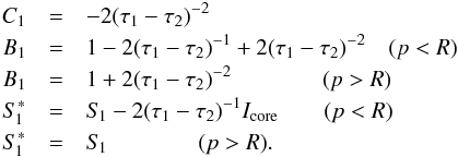 \begin{eqnarray} C_{1} &=& -2 (\tau_{1}-\tau_{2})^{-2}\nonumber\\ B_{1} &=& 1 - 2 (\tau_{1}-\tau_{2})^{-1} + 2 (\tau_{1}-\tau_{2})^{-2} \quad(p<R)\nonumber\\ B_{1} &=& 1 + 2 (\tau_{1}-\tau_{2})^{-2} \qquad\qquad(p>R)\nonumber\\ S_{\kern-.1em 1}^{*} &=& S_{\kern-.1em 1} - 2(\tau_{1}-\tau_{2})^{-1}I_\mathrm{core} \qquad(p<R)\nonumber\\ S_{\kern-.1em 1}^{*} &=& S_{\kern-.1em 1} \qquad\qquad(p>R). \end{eqnarray}