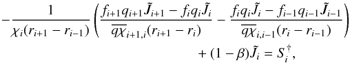\begin{eqnarray} \label{eqn:eq:feautm3} {-}\frac{1}{\chi_{i}(r_{i+1}-r_{i-1})} \left( \frac{f_{i+1}q_{i+1}\Jtilde_{i+1}-f_{i}q_{i}\Jtilde_{i}} {\overline{q\chi}_{i+1,i}(r_{i+1}-r_{i}) } - \frac{f_{i}q_{i}\Jtilde_{i}-f_{i-1}q_{i-1}\Jtilde_{i-1}} {\overline{q\chi}_{i,i-1}(r_{i}-r_{i-1})}\right) \kern-.5\columnwidth&&\nonumber\\ && {} + (1-\beta)\Jtilde_{i} = S_{\kern-.1em i}^{\dagger}, \end{eqnarray}